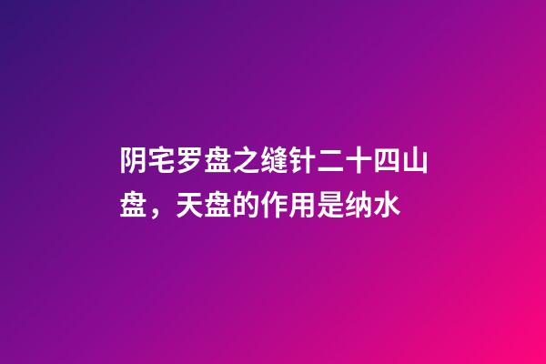 阴宅罗盘之缝针二十四山盘，天盘的作用是纳水