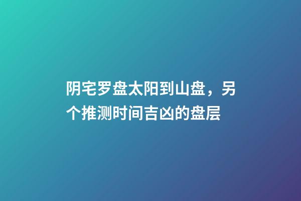 阴宅罗盘太阳到山盘，另个推测时间吉凶的盘层
