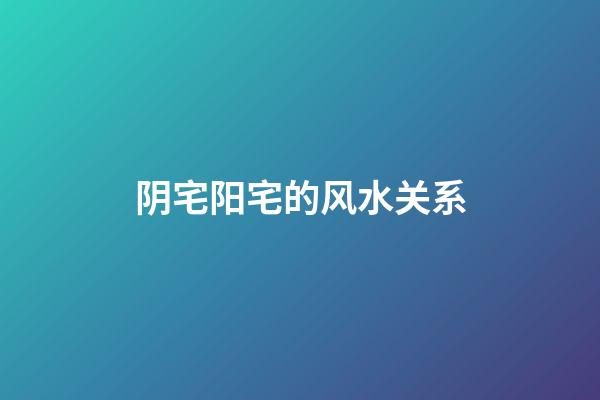 阴宅阳宅的风水关系