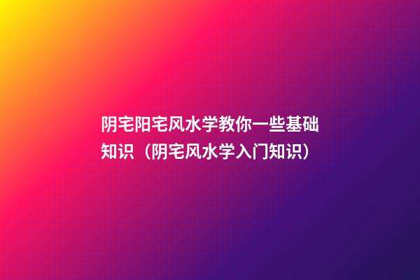 阴宅阳宅风水学教你一些基础知识（阴宅风水学入门知识）
