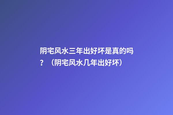 阴宅风水三年出好坏是真的吗？（阴宅风水几年出好坏）