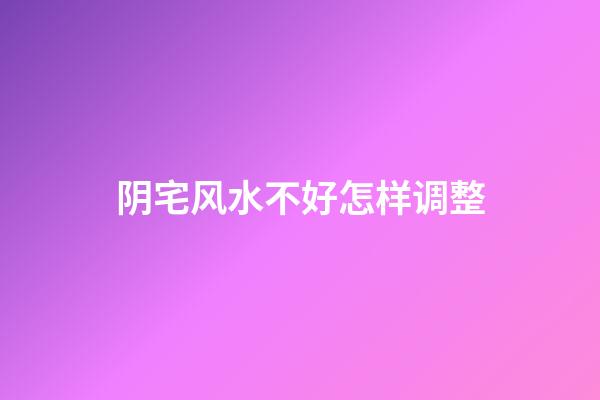 阴宅风水不好怎样调整