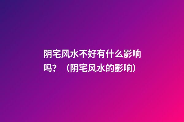 阴宅风水不好有什么影响吗？（阴宅风水的影响）