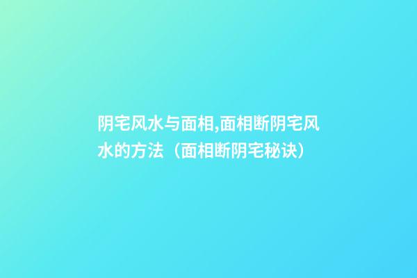 阴宅风水与面相,面相断阴宅风水的方法（面相断阴宅秘诀）