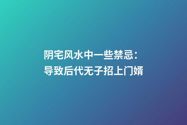 阴宅风水中一些禁忌：导致后代无子招上门婿