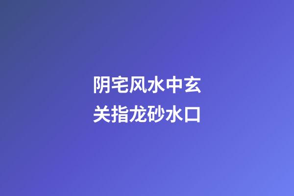 阴宅风水中玄关指龙砂水口