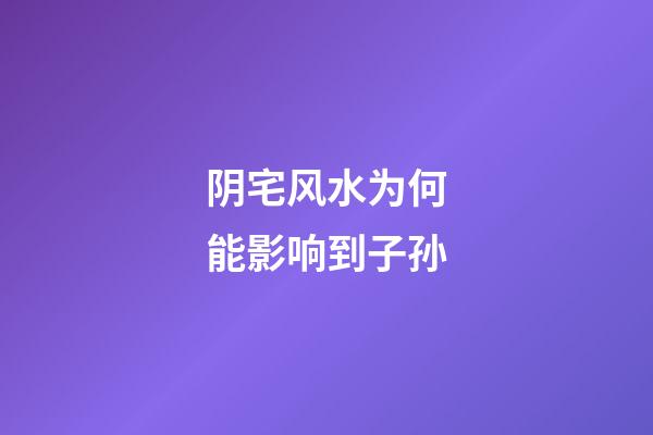 阴宅风水为何能影响到子孙