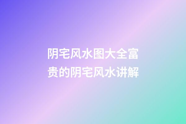 阴宅风水图大全富贵的阴宅风水讲解