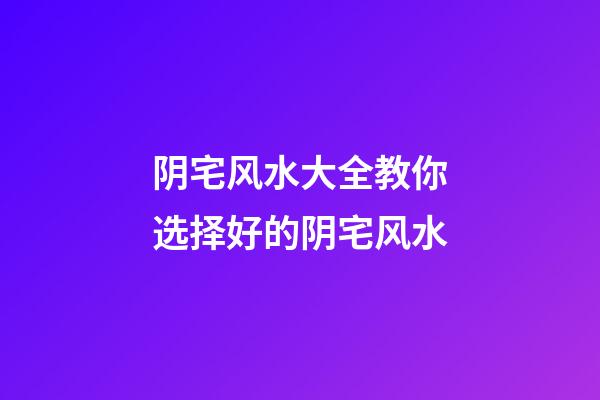 阴宅风水大全教你选择好的阴宅风水