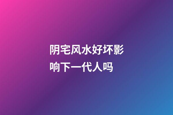 阴宅风水好坏影响下一代人吗