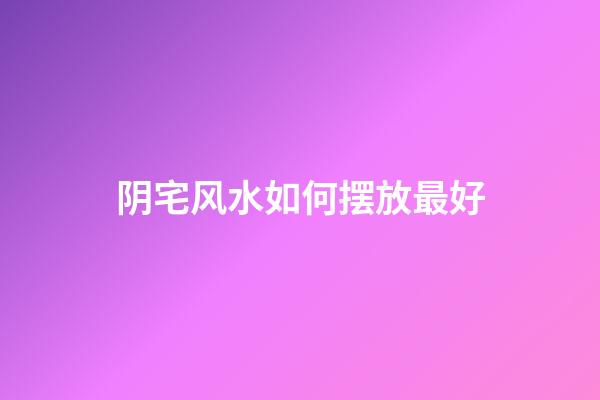 阴宅风水如何摆放最好