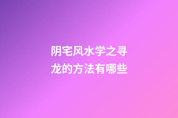 阴宅风水学之寻龙的方法有哪些?