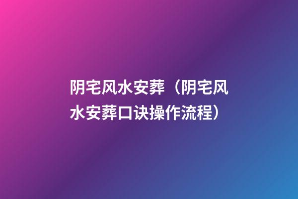 阴宅风水安葬（阴宅风水安葬口诀操作流程）