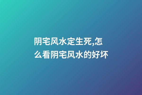 阴宅风水定生死,怎么看阴宅风水的好坏