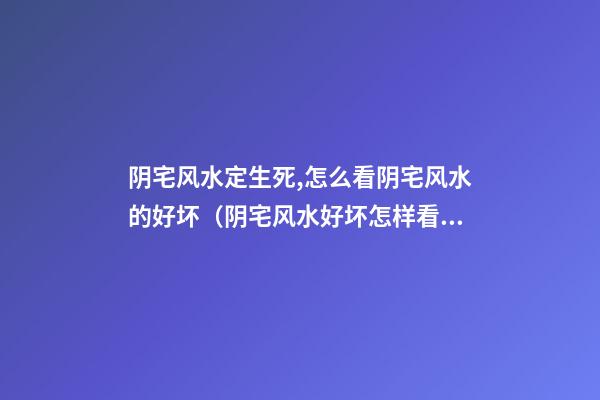阴宅风水定生死,怎么看阴宅风水的好坏（阴宅风水好坏怎样看）