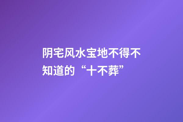 阴宅风水宝地不得不知道的“十不葬”