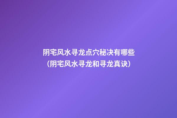阴宅风水寻龙点穴秘决有哪些（阴宅风水寻龙和寻龙真诀）
