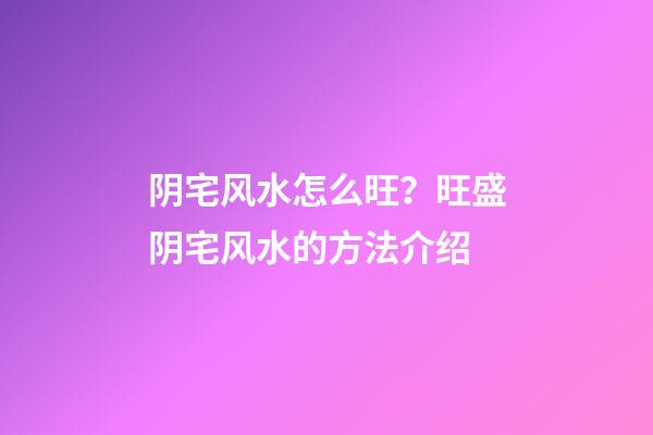 阴宅风水怎么旺？旺盛阴宅风水的方法介绍