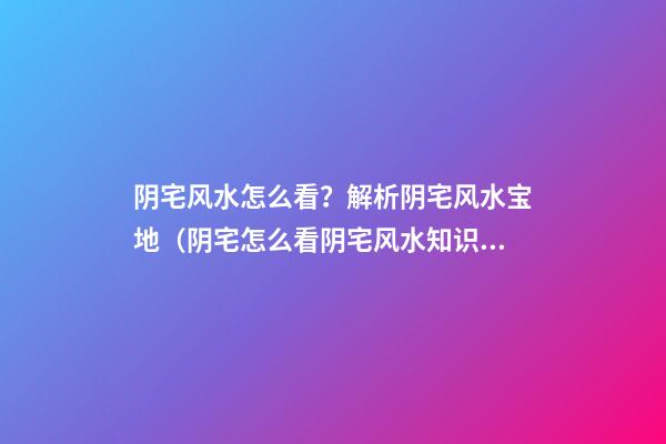 阴宅风水怎么看？解析阴宅风水宝地（阴宅怎么看?阴宅风水知识详解）