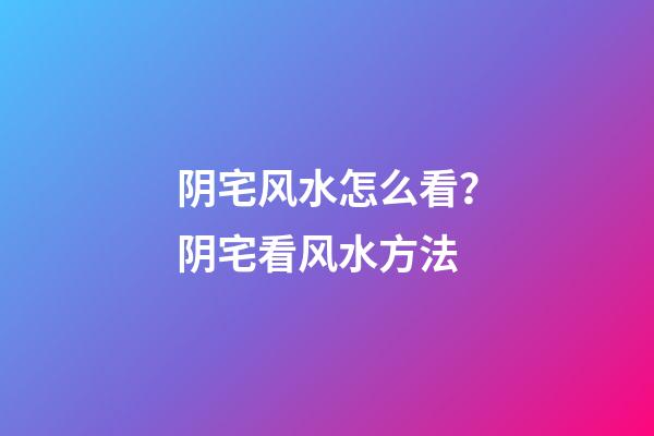 阴宅风水怎么看？阴宅看风水方法