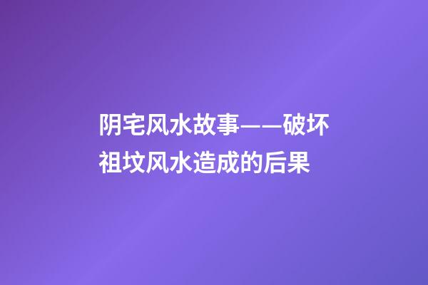 阴宅风水故事——破坏祖坟风水造成的后果