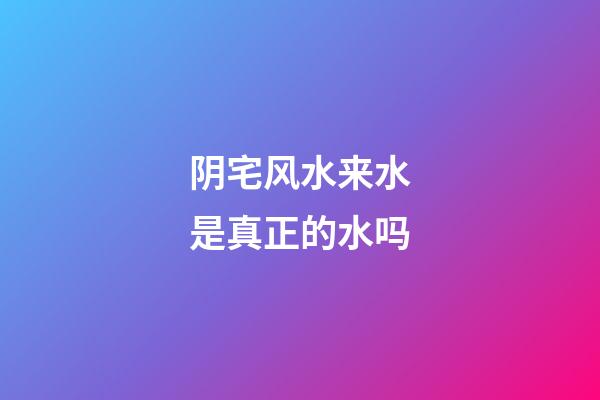 阴宅风水来水是真正的水吗