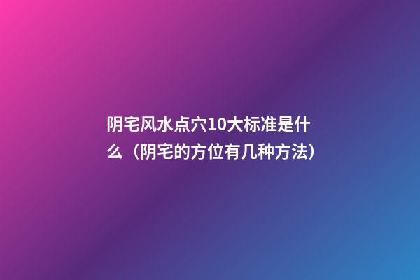 阴宅风水点穴10大标准是什么（阴宅的方位有几种方法）