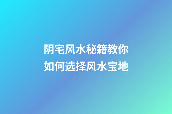 阴宅风水秘籍教你如何选择风水宝地