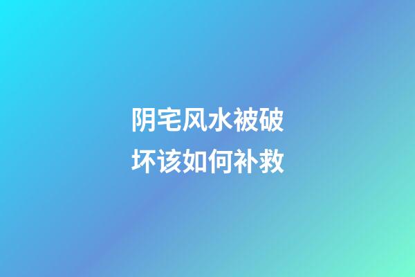 阴宅风水被破坏该如何补救?