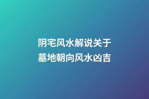 阴宅风水解说关于墓地朝向风水凶吉