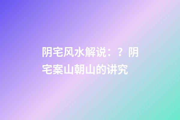 阴宅风水解说：？阴宅案山朝山的讲究