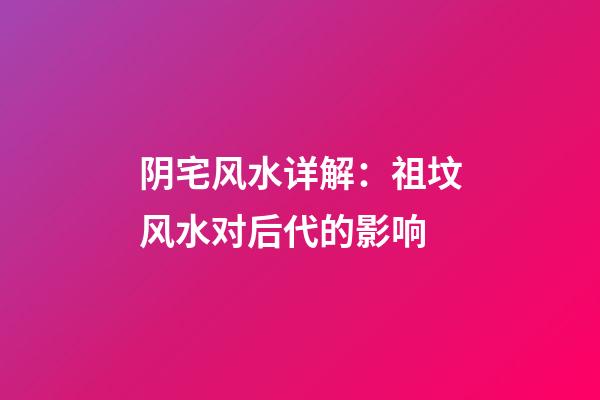 阴宅风水详解：祖坟风水对后代的影响