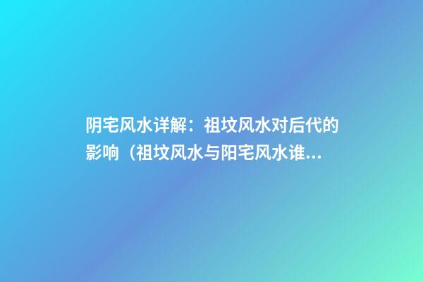 阴宅风水详解：祖坟风水对后代的影响（祖坟风水与阳宅风水谁影响大）