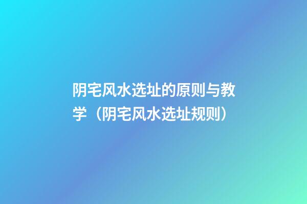 阴宅风水选址的原则与教学（阴宅风水选址规则）
