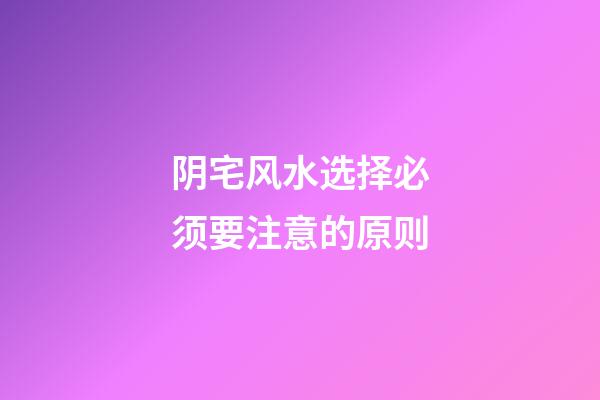 阴宅风水选择必须要注意的原则