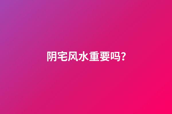 阴宅风水重要吗？