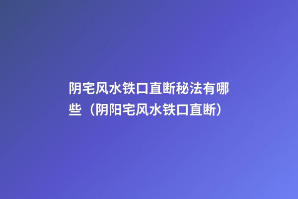 阴宅风水铁口直断秘法有哪些（阴阳宅风水铁口直断）