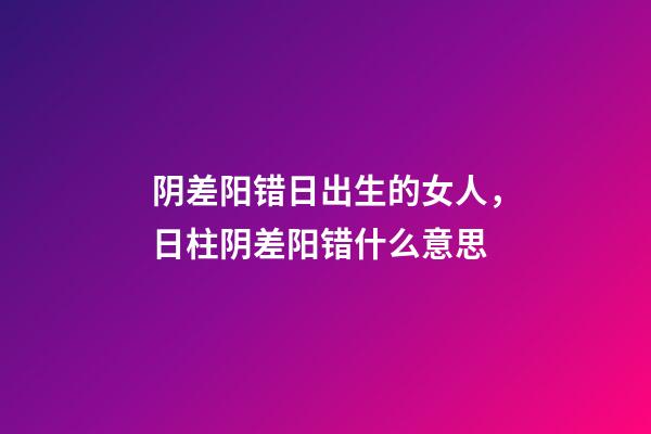 阴差阳错日出生的女人，日柱阴差阳错什么意思