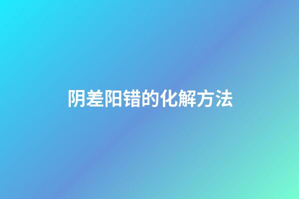 阴差阳错的化解方法