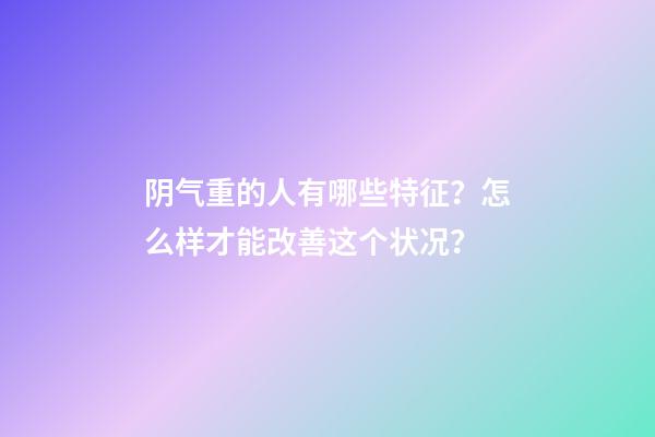 阴气重的人有哪些特征？怎么样才能改善这个状况？
