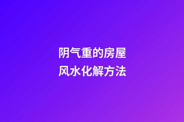阴气重的房屋风水化解方法