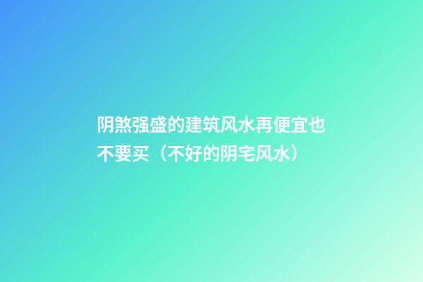 阴煞强盛的建筑风水再便宜也不要买（不好的阴宅风水）