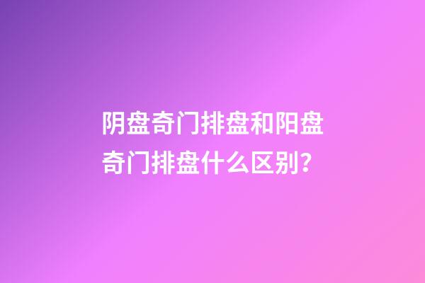 阴盘奇门排盘和阳盘奇门排盘什么区别？