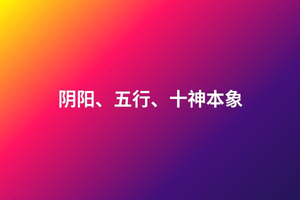 阴阳、五行、十神本象