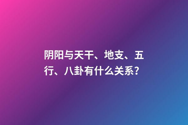 阴阳与天干、地支、五行、八卦有什么关系？