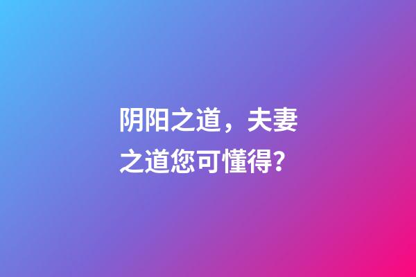 阴阳之道，夫妻之道您可懂得？