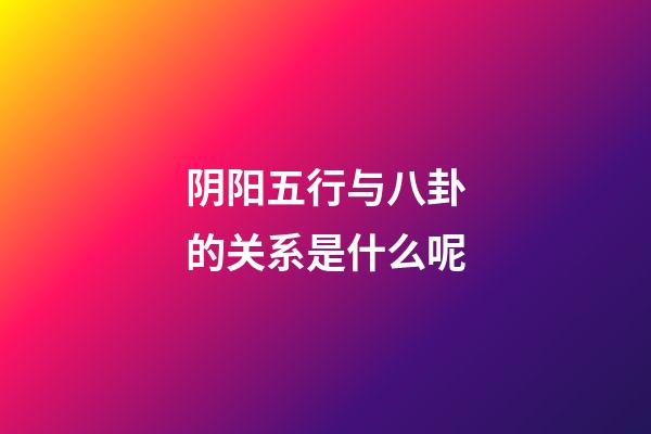 阴阳五行与八卦的关系是什么呢