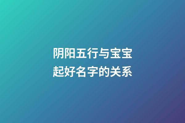 阴阳五行与宝宝起好名字的关系