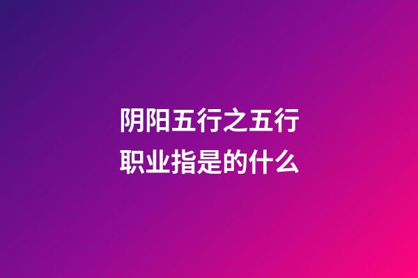 阴阳五行之五行职业指是的什么