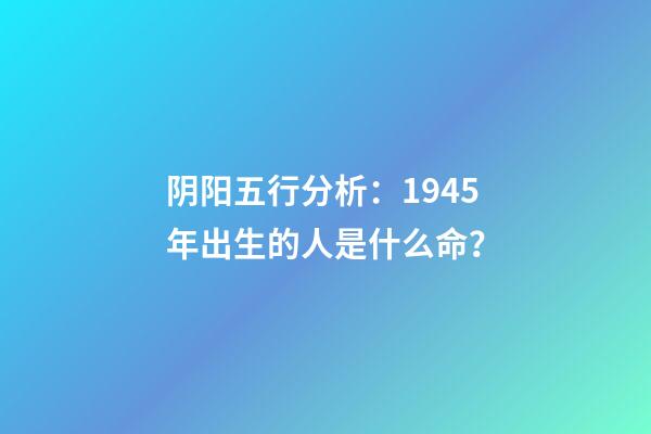 阴阳五行分析：1945年出生的人是什么命？